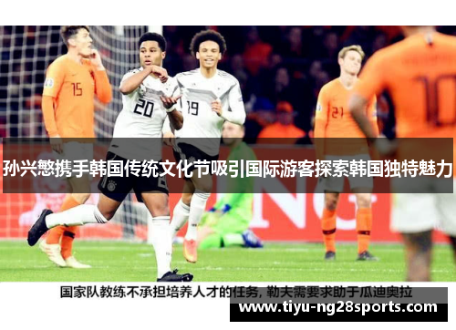 孙兴慜携手韩国传统文化节吸引国际游客探索韩国独特魅力