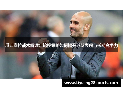 瓜迪奥拉战术解读：轮换策略如何提升球队表现与长期竞争力