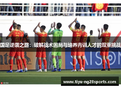 国足逆袭之路：破解战术困局与培养青训人才的双重挑战