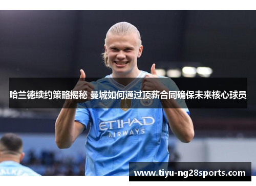 哈兰德续约策略揭秘 曼城如何通过顶薪合同确保未来核心球员