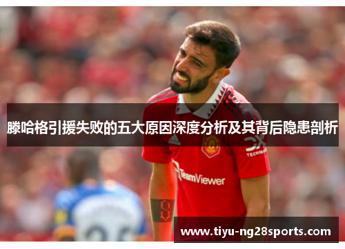 滕哈格引援失败的五大原因深度分析及其背后隐患剖析