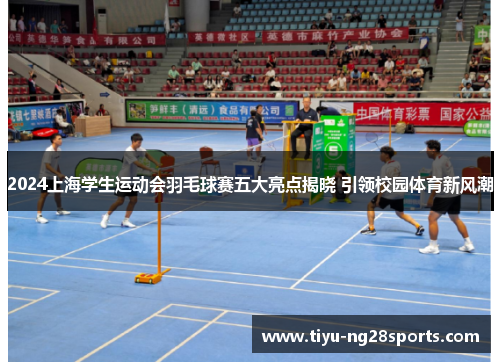 2024上海学生运动会羽毛球赛五大亮点揭晓 引领校园体育新风潮