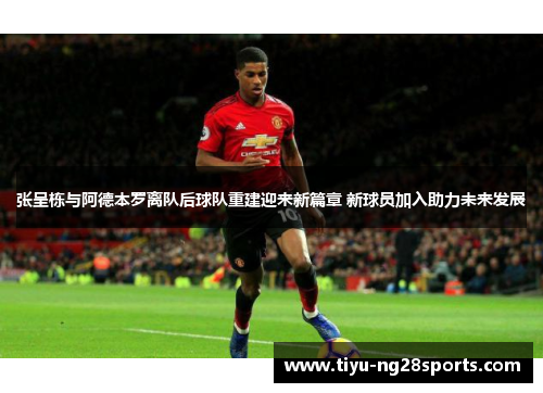 张呈栋与阿德本罗离队后球队重建迎来新篇章 新球员加入助力未来发展