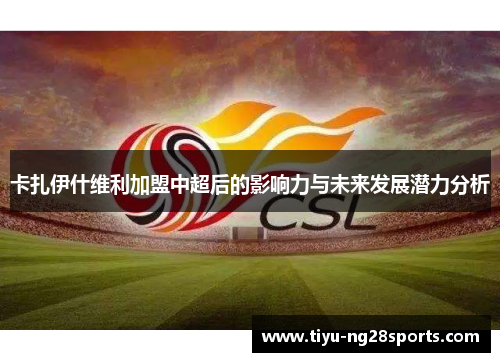卡扎伊什维利加盟中超后的影响力与未来发展潜力分析