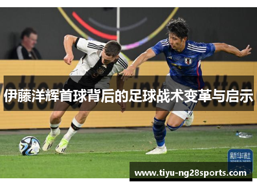 伊藤洋辉首球背后的足球战术变革与启示