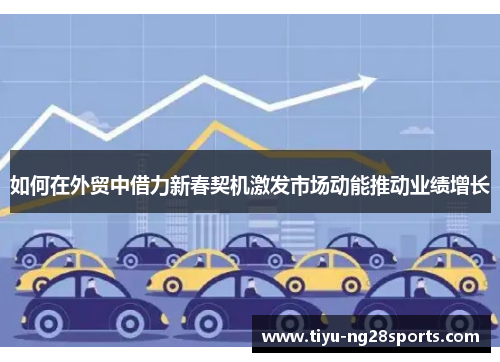 如何在外贸中借力新春契机激发市场动能推动业绩增长