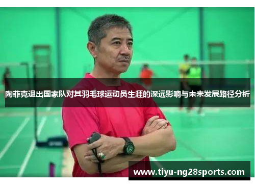 陶菲克退出国家队对其羽毛球运动员生涯的深远影响与未来发展路径分析