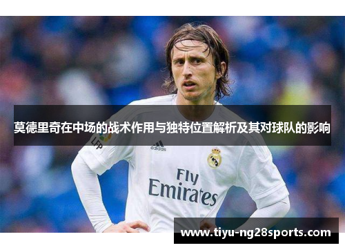 莫德里奇在中场的战术作用与独特位置解析及其对球队的影响